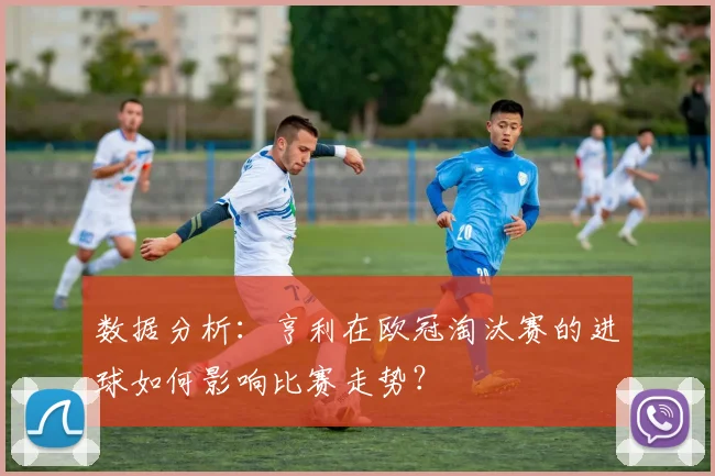 数据分析：亨利在欧冠淘汰赛的进球如何影响比赛走势？