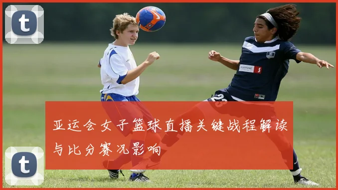 亚运会女子篮球直播关键战程解读与比分赛况影响