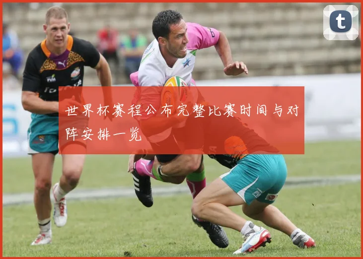 世界杯赛程公布完整比赛时间与对阵安排一览