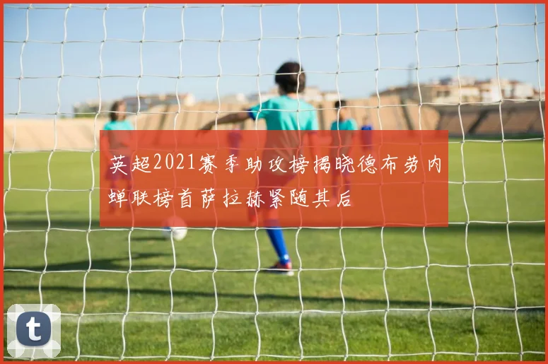 英超2021赛季助攻榜揭晓德布劳内蝉联榜首萨拉赫紧随其后