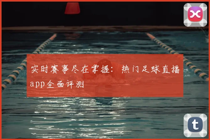 实时赛事尽在掌握：热门足球直播app全面评测