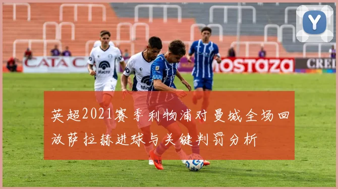 英超2021赛季利物浦对曼城全场回放萨拉赫进球与关键判罚分析