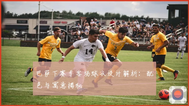 巴萨下赛季客场球衣设计解析：配色与寓意揭秘