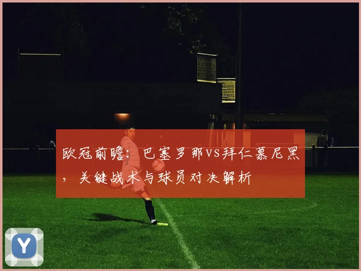 欧冠前瞻:巴塞罗那vs拜仁慕尼黑,关键战术与球员对决解析