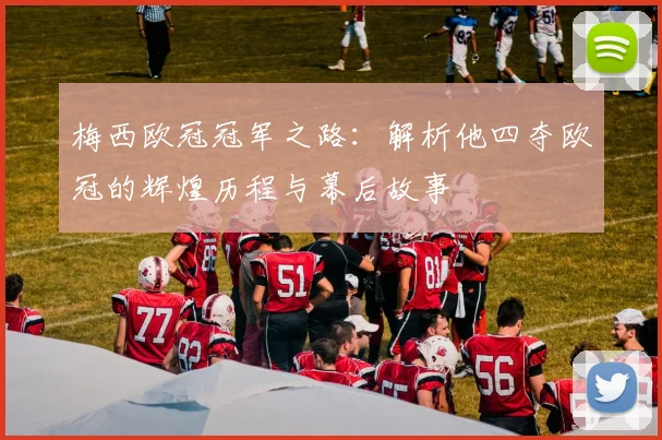 梅西欧冠冠军之路：解析他四夺欧冠的辉煌历程与幕后故事