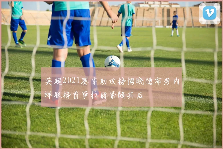 英超2021赛季助攻榜揭晓德布劳内蝉联榜首萨拉赫紧随其后