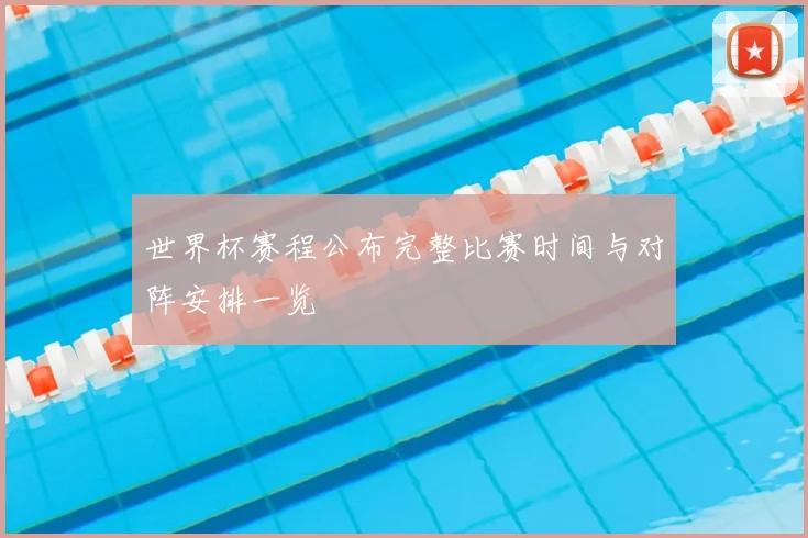 世界杯赛程公布完整比赛时间与对阵安排一览