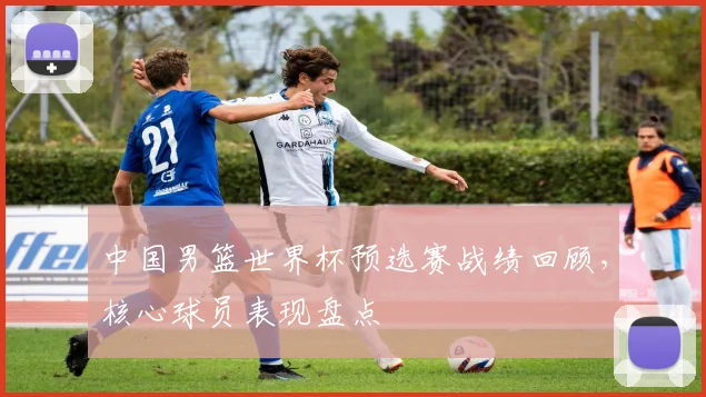 中国男篮世界杯预选赛战绩回顾，核心球员表现盘点