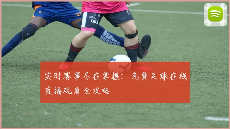 实时赛事尽在掌握：免费足球在线直播观看全攻略