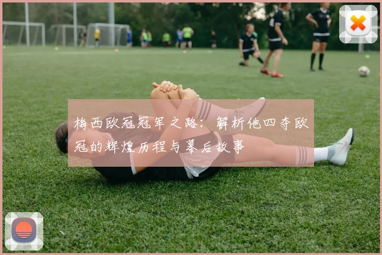 梅西欧冠冠军之路：解析他四夺欧冠的辉煌历程与幕后故事