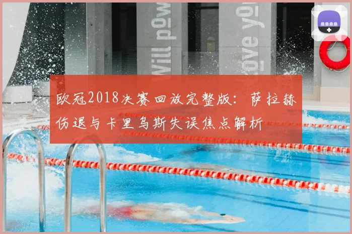 欧冠2018决赛回放完整版：萨拉赫伤退与卡里乌斯失误焦点解析