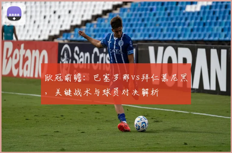 欧冠前瞻：巴塞罗那vs拜仁慕尼黑，关键战术与球员对决解析