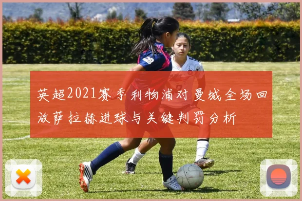 英超2021赛季利物浦对曼城全场回放萨拉赫进球与关键判罚分析