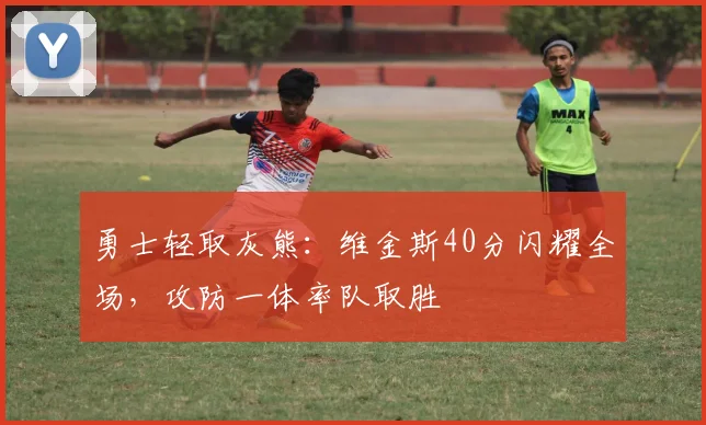 勇士轻取灰熊:维金斯40分闪耀全场,攻防一体率队取胜