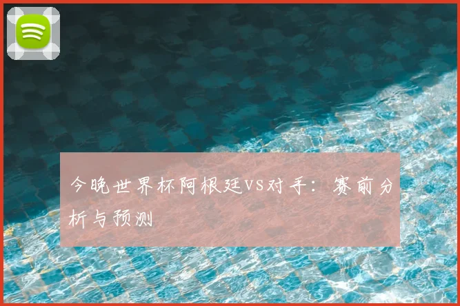 今晚世界杯阿根廷vs对手：赛前分析与预测