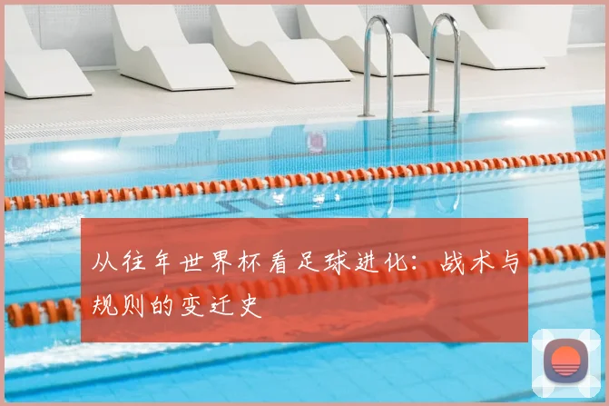 从往年世界杯看足球进化:战术与规则的变迁史