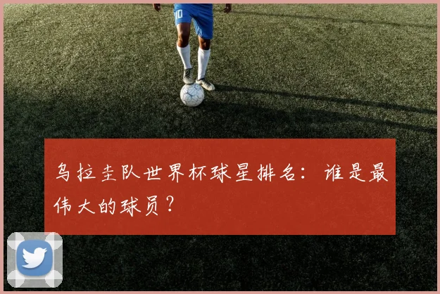乌拉圭队世界杯球星排名：谁是最伟大的球员？