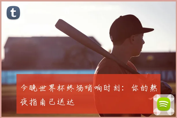 今晚世界杯终场哨响时刻：你的熬夜指南已送达