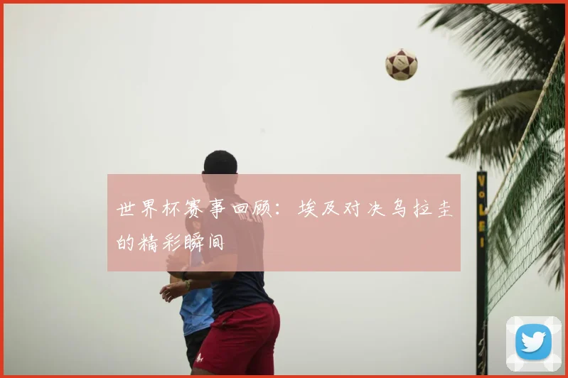 世界杯赛事回顾:埃及对决乌拉圭的精彩瞬间