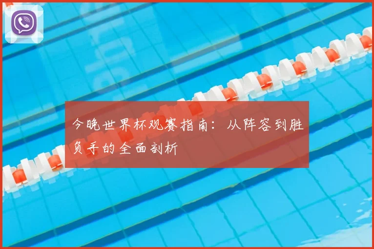 今晚世界杯观赛指南：从阵容到胜负手的全面剖析