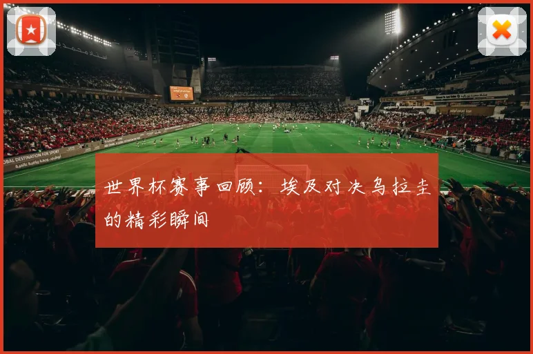 世界杯赛事回顾:埃及对决乌拉圭的精彩瞬间