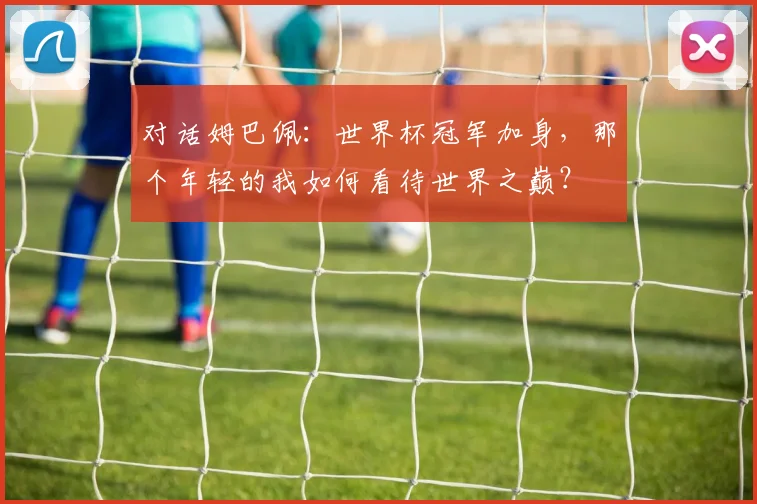 对话姆巴佩：世界杯冠军加身，那个年轻的我如何看待世界之巅？