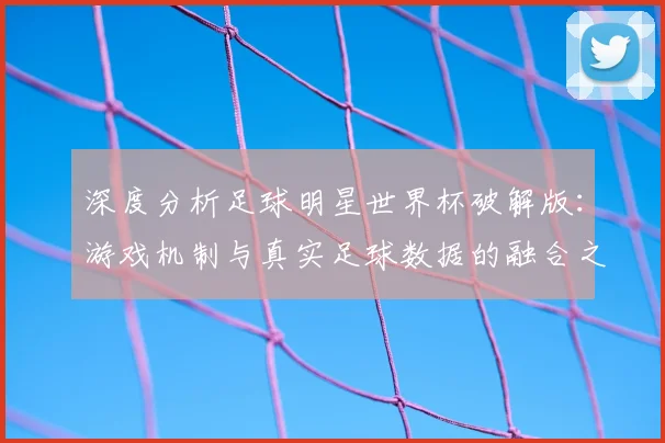 深度分析足球明星世界杯破解版:游戏机制与真实足球数据的融合之道