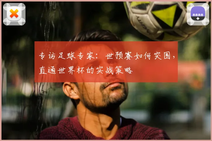 专访足球专家:世预赛如何突围,直通世界杯的实战策略