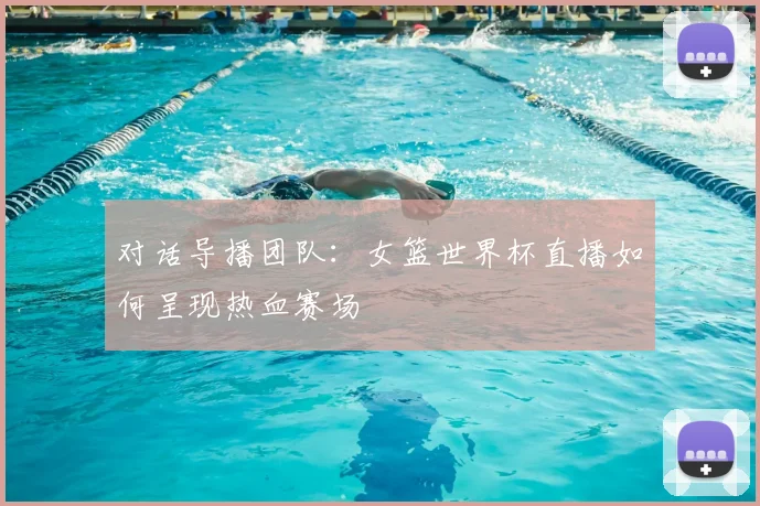 对话导播团队：女篮世界杯直播如何呈现热血赛场