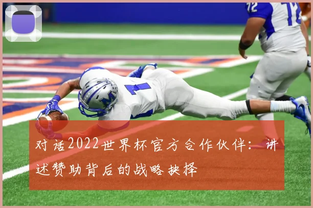对话2022世界杯官方合作伙伴：讲述赞助背后的战略抉择