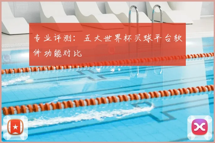 专业评测:五大世界杯买球平台软件功能对比