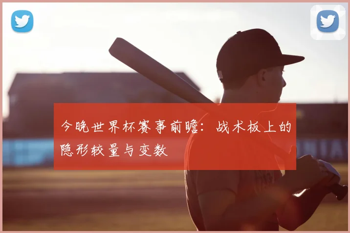 今晚世界杯赛事前瞻：战术板上的隐形较量与变数