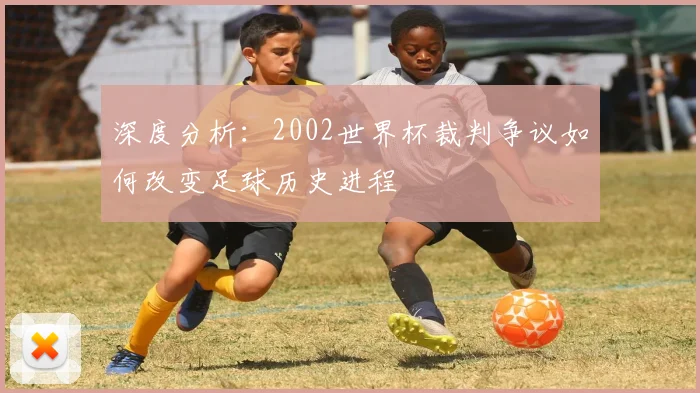 深度分析：2002世界杯裁判争议如何改变足球历史进程