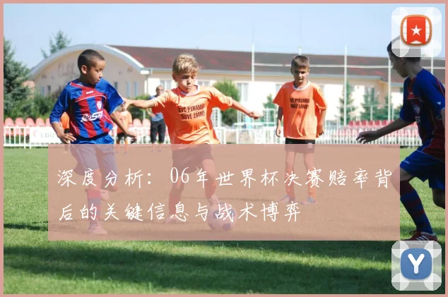 深度分析：06年世界杯决赛赔率背后的关键信息与战术博弈