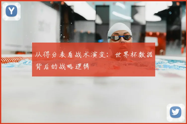从得分表看战术演变:世界杯数据背后的战略逻辑