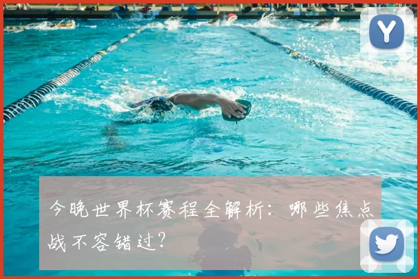 今晚世界杯赛程全解析：哪些焦点战不容错过？