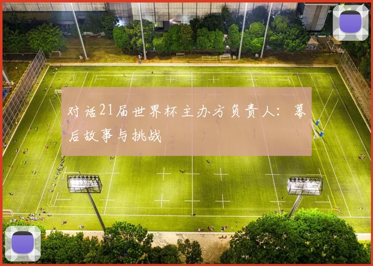 对话21届世界杯主办方负责人：幕后故事与挑战