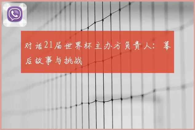 对话21届世界杯主办方负责人：幕后故事与挑战