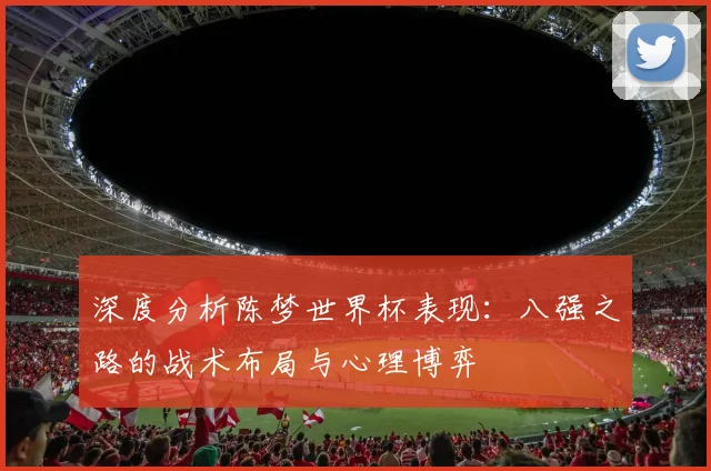 深度分析陈梦世界杯表现：八强之路的战术布局与心理博弈