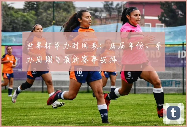 世界杯举办时间表:历届年份、举办周期与最新赛事安排