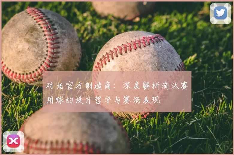 对话官方制造商：深度解析淘汰赛用球的设计哲学与赛场表现