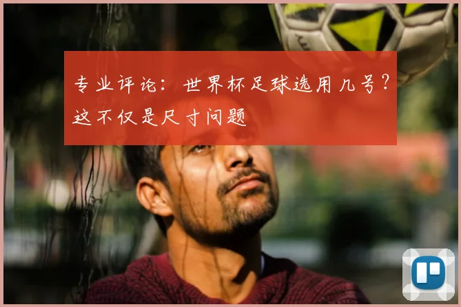 专业评论：世界杯足球选用几号？这不仅是尺寸问题