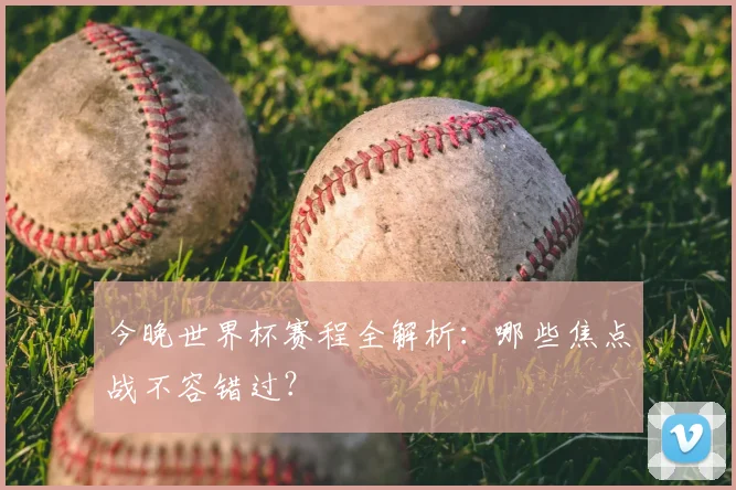 今晚世界杯赛程全解析：哪些焦点战不容错过？