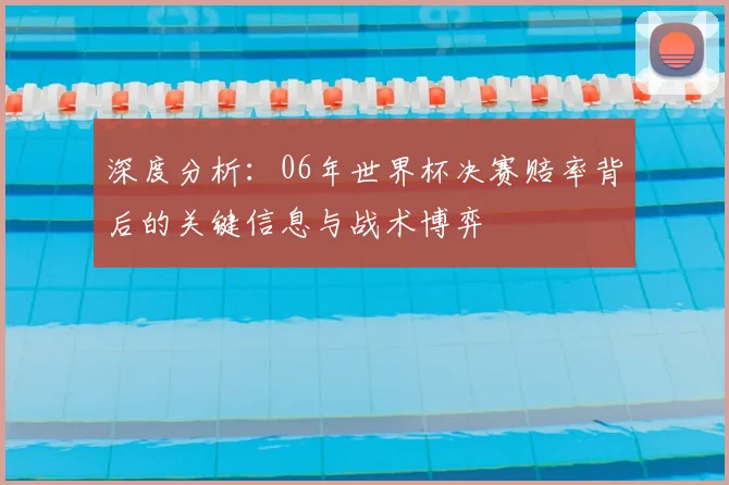 深度分析：06年世界杯决赛赔率背后的关键信息与战术博弈
