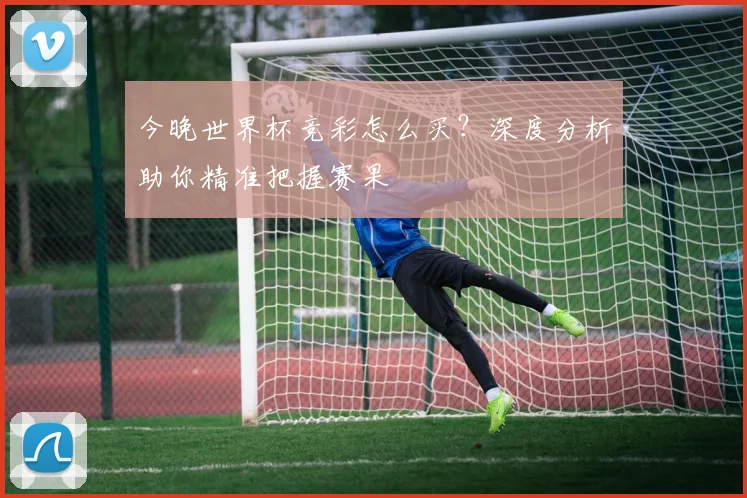 今晚世界杯竞彩怎么买？深度分析助你精准把握赛果