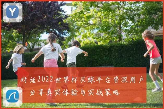 对话2022世界杯买球平台资深用户：分享真实体验与实战策略