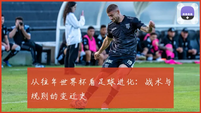 从往年世界杯看足球进化:战术与规则的变迁史